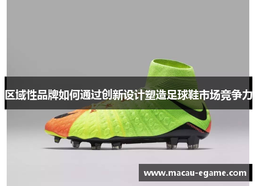 区域性品牌如何通过创新设计塑造足球鞋市场竞争力